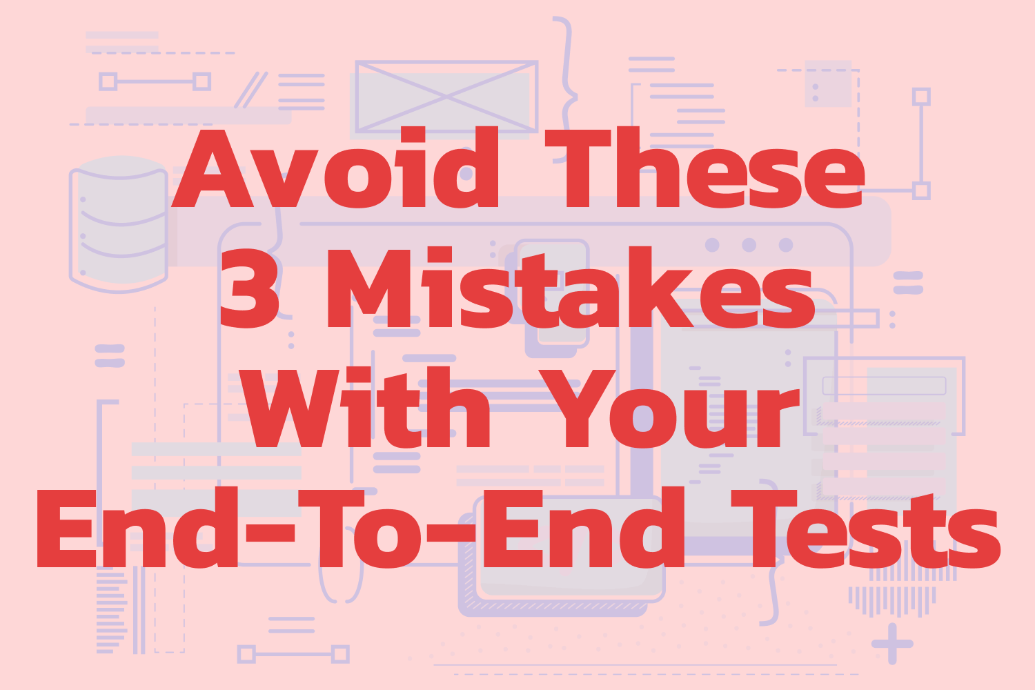 Avoid These 3 Mistakes With Your End-To-End Tests
