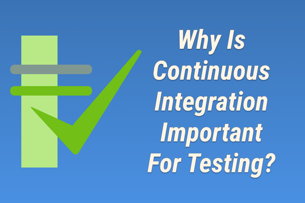 Why Is Continuous Integration Important For Testing?